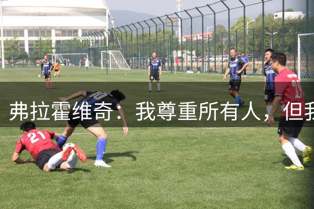 弗拉霍维奇：我尊重所有人，但我只忠于自己的道路、目标与感受